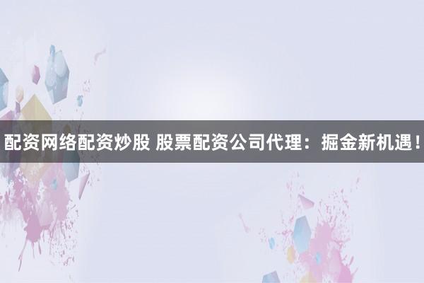 配资网络配资炒股 股票配资公司代理：掘金新机遇！