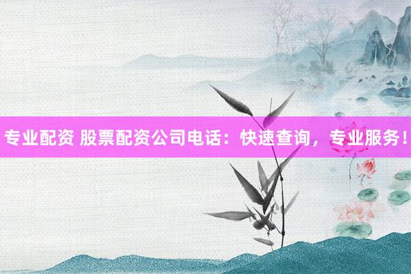 专业配资 股票配资公司电话：快速查询，专业服务！