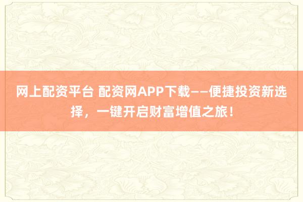 网上配资平台 配资网APP下载——便捷投资新选择，一键开启财富增值之旅！