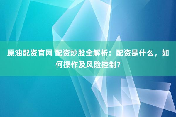 原油配资官网 配资炒股全解析：配资是什么，如何操作及风险控制？