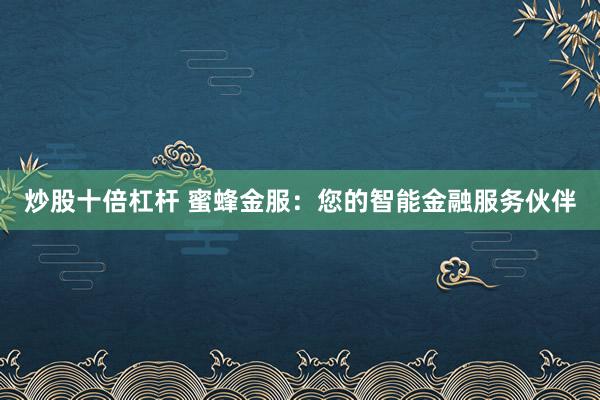 炒股十倍杠杆 蜜蜂金服：您的智能金融服务伙伴
