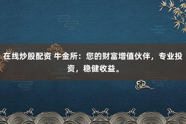 在线炒股配资 牛金所：您的财富增值伙伴，专业投资，稳健收益。