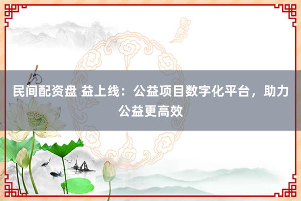 民间配资盘 益上线：公益项目数字化平台，助力公益更高效