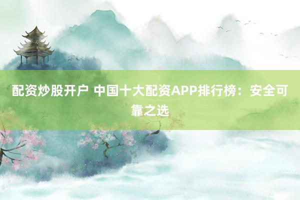 配资炒股开户 中国十大配资APP排行榜：安全可靠之选