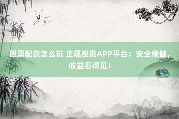 股票配资怎么玩 正规投资APP平台：安全稳健，收益看得见！
