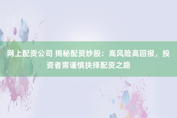 网上配资公司 揭秘配资炒股：高风险高回报，投资者需谨慎抉择配资之路