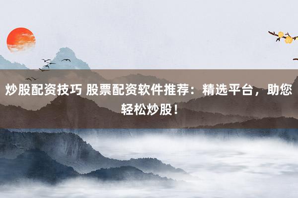 炒股配资技巧 股票配资软件推荐：精选平台，助您轻松炒股！