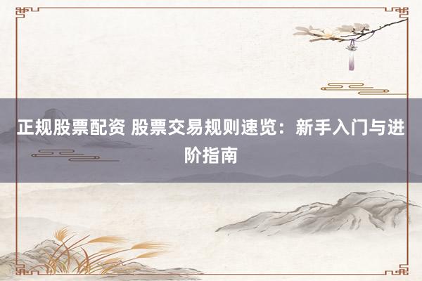 正规股票配资 股票交易规则速览：新手入门与进阶指南