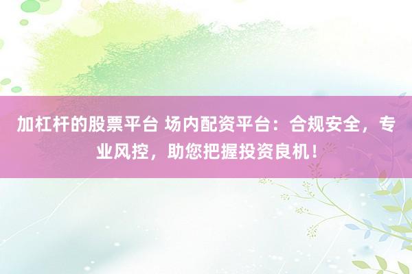 加杠杆的股票平台 场内配资平台：合规安全，专业风控，助您把握投资良机！