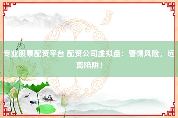 专业股票配资平台 配资公司虚拟盘：警惕风险，远离陷阱！