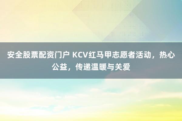 安全股票配资门户 KCV红马甲志愿者活动，热心公益，传递温暖与关爱