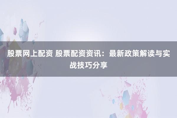 股票网上配资 股票配资资讯：最新政策解读与实战技巧分享