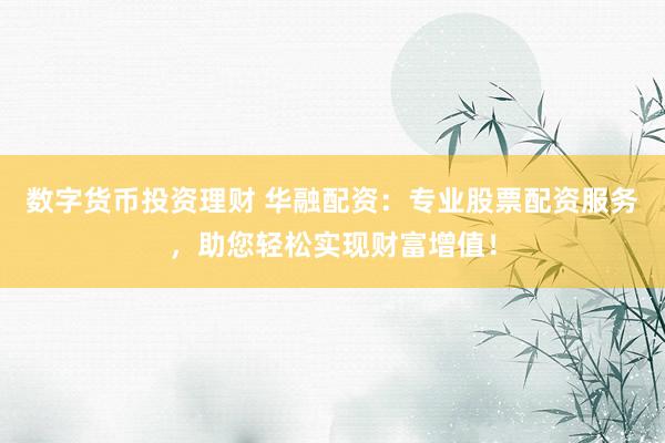 数字货币投资理财 华融配资:专业股票配资服务,助您轻松实现财富增值!