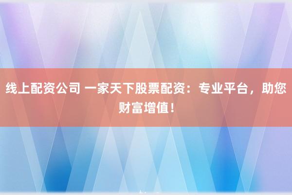 线上配资公司 一家天下股票配资：专业平台，助您财富增值！