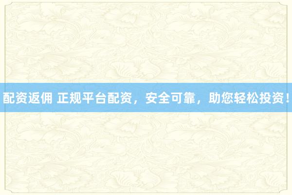 配资返佣 正规平台配资，安全可靠，助您轻松投资！