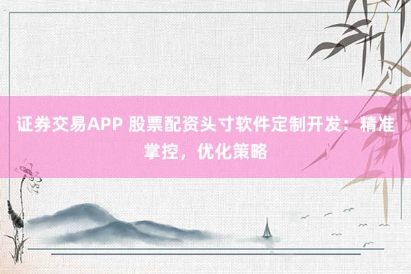 证券交易APP 股票配资头寸软件定制开发：精准掌控，优化策略