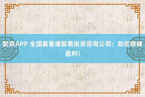 配资APP 全国最靠谱股票投资咨询公司：助您稳健盈利！