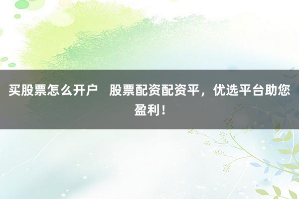 买股票怎么开户   股票配资配资平，优选平台助您盈利！