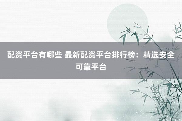 配资平台有哪些 最新配资平台排行榜:精选安全可靠平台