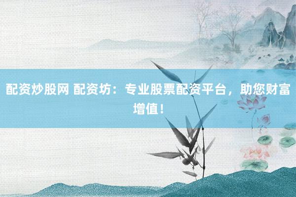 配资炒股网 配资坊：专业股票配资平台，助您财富增值！