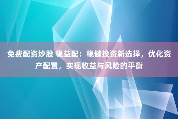 免费配资炒股 稳益配：稳健投资新选择，优化资产配置，实现收益与风险的平衡
