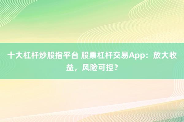 十大杠杆炒股指平台 股票杠杆交易App：放大收益，风险可控？