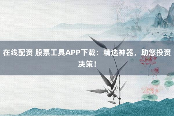 在线配资 股票工具APP下载：精选神器，助您投资决策！