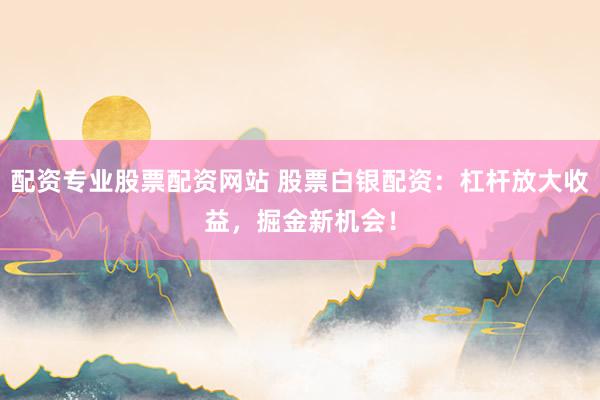 配资专业股票配资网站 股票白银配资：杠杆放大收益，掘金新机会！