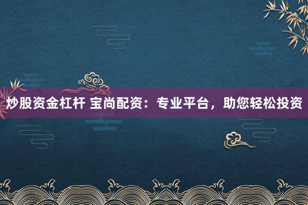 炒股资金杠杆 宝尚配资：专业平台，助您轻松投资