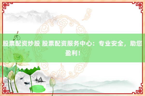 股票配资炒股 股票配资服务中心:专业安全,助您盈利!