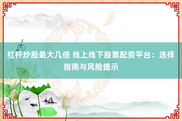 杠杆炒股最大几倍 线上线下股票配资平台：选择指南与风险提示