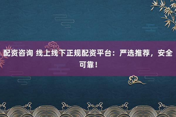 配资咨询 线上线下正规配资平台：严选推荐，安全可靠！