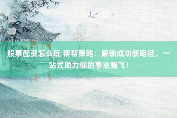 股票配资怎么玩 帮帮策略：解锁成功新路径，一站式助力你的事业腾飞！