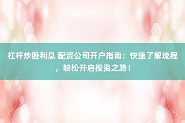 杠杆炒股利息 配资公司开户指南：快速了解流程，轻松开启投资之路！