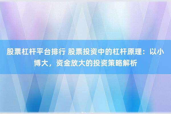 股票杠杆平台排行 股票投资中的杠杆原理：以小博大，资金放大的投资策略解析