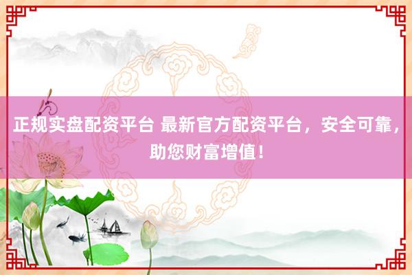 正规实盘配资平台 最新官方配资平台，安全可靠，助您财富增值！