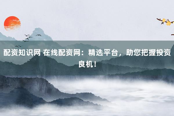 配资知识网 在线配资网：精选平台，助您把握投资良机！