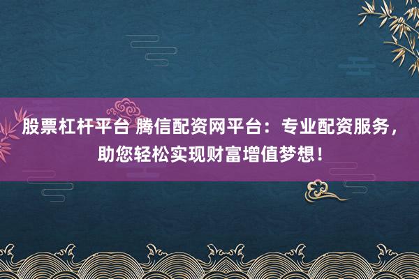 股票杠杆平台 腾信配资网平台：专业配资服务，助您轻松实现财富增值梦想！