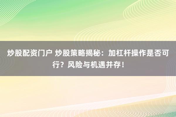 炒股配资门户 炒股策略揭秘：加杠杆操作是否可行？风险与机遇并存！