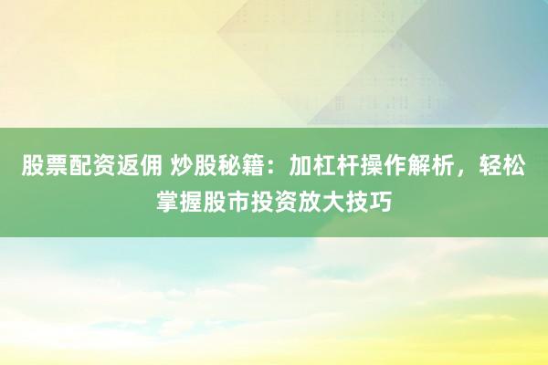 股票配资返佣 炒股秘籍：加杠杆操作解析，轻松掌握股市投资放大技巧