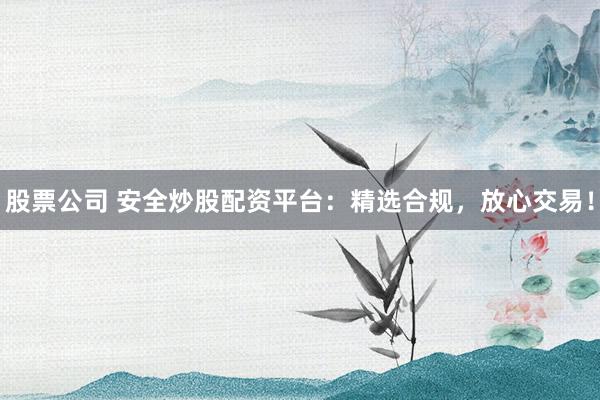 股票公司 安全炒股配资平台：精选合规，放心交易！
