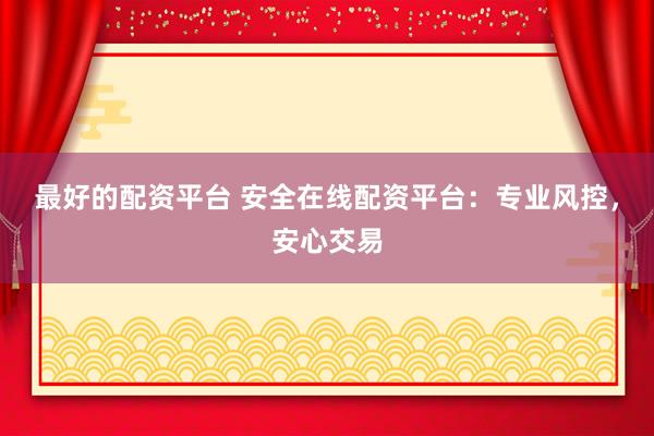 最好的配资平台 安全在线配资平台：专业风控，安心交易