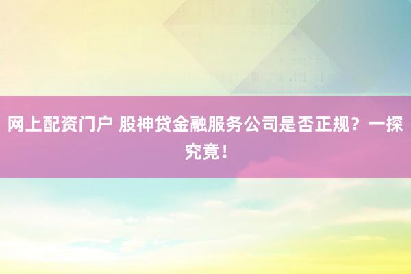 网上配资门户 股神贷金融服务公司是否正规？一探究竟！