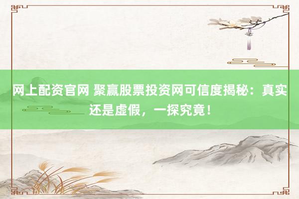 网上配资官网 聚赢股票投资网可信度揭秘：真实还是虚假，一探究竟！