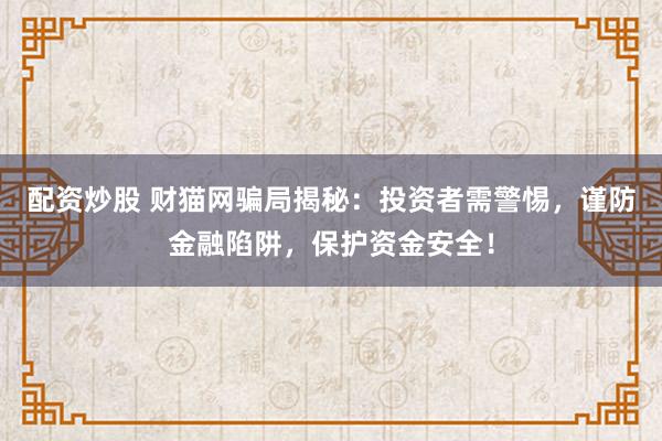 配资炒股 财猫网骗局揭秘：投资者需警惕，谨防金融陷阱，保护资金安全！