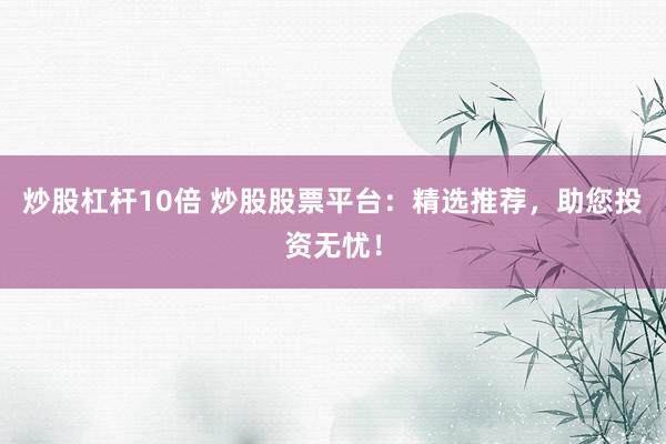 炒股杠杆10倍 炒股股票平台：精选推荐，助您投资无忧！