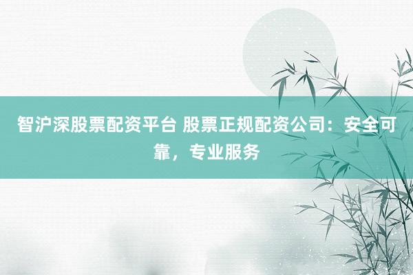 智沪深股票配资平台 股票正规配资公司：安全可靠，专业服务