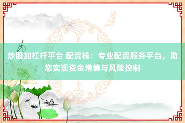 炒股加杠杆平台 配资栈：专业配资服务平台，助您实现资金增值与风险控制