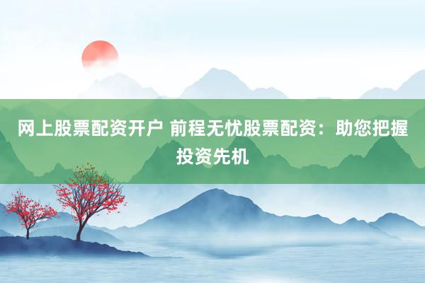 网上股票配资开户 前程无忧股票配资：助您把握投资先机