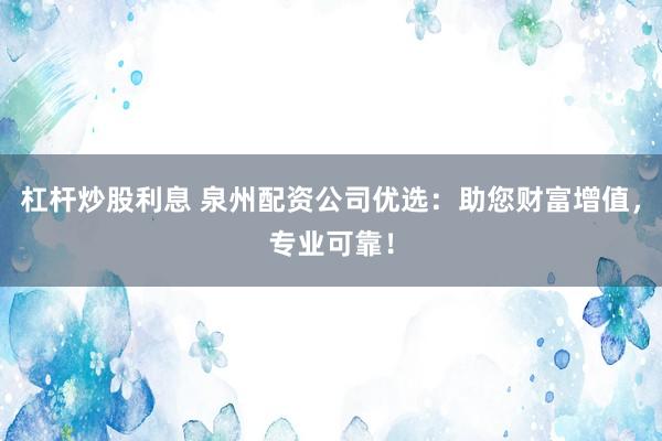 杠杆炒股利息 泉州配资公司优选：助您财富增值，专业可靠！